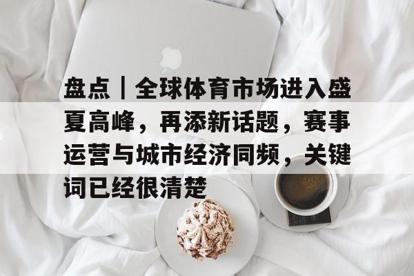 盘点｜全球体育市场进入盛夏高峰，再添新话题，赛事运营与城市经济同频，关键词已经很清楚