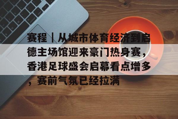 赛程｜从城市体育经济到启德主场馆迎来豪门热身赛，香港足球盛会启幕看点增多，赛前气氛已经拉满