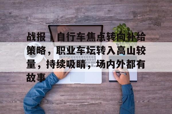 战报｜自行车焦点转向补给策略，职业车坛转入高山较量，持续吸睛，场内外都有故事