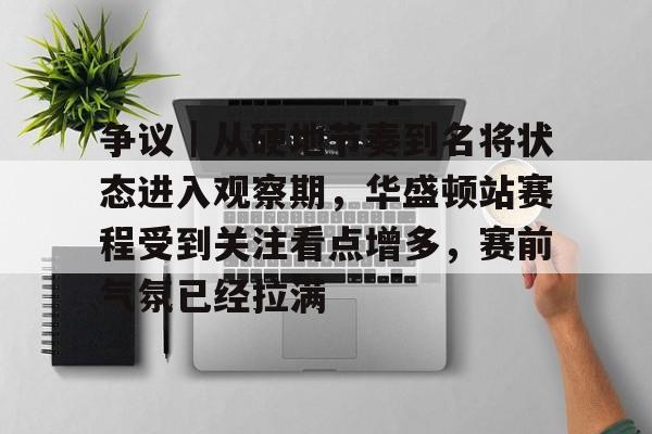 争议｜从硬地节奏到名将状态进入观察期，华盛顿站赛程受到关注看点增多，赛前气氛已经拉满
