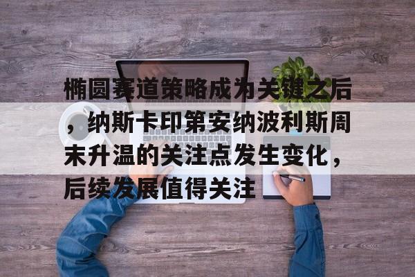 椭圆赛道策略成为关键之后，纳斯卡印第安纳波利斯周末升温的关注点发生变化，后续发展值得关注