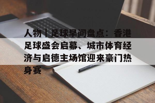 人物｜足球早间盘点：香港足球盛会启幕、城市体育经济与启德主场馆迎来豪门热身赛