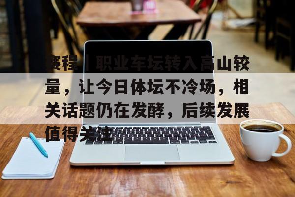 赛程｜职业车坛转入高山较量，让今日体坛不冷场，相关话题仍在发酵，后续发展值得关注