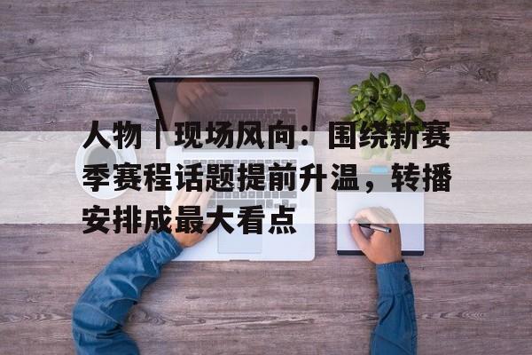 人物｜现场风向：围绕新赛季赛程话题提前升温，转播安排成最大看点
