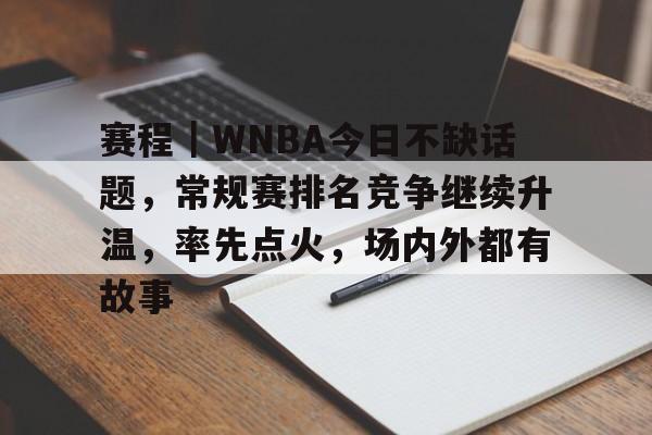 赛程｜WNBA今日不缺话题，常规赛排名竞争继续升温，率先点火，场内外都有故事