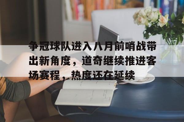 争冠球队进入八月前哨战带出新角度，道奇继续推进客场赛程，热度还在延续