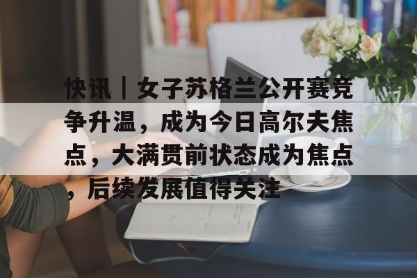 快讯|女子苏格兰公开赛竞争升温,成为今日高尔夫焦点,大满贯前状态成为焦点,后续发展值得关注 快讯|女子苏格兰公开赛竞争升温,成为今日高尔夫焦点,大满贯前状态成为焦点,后续发展值得关注