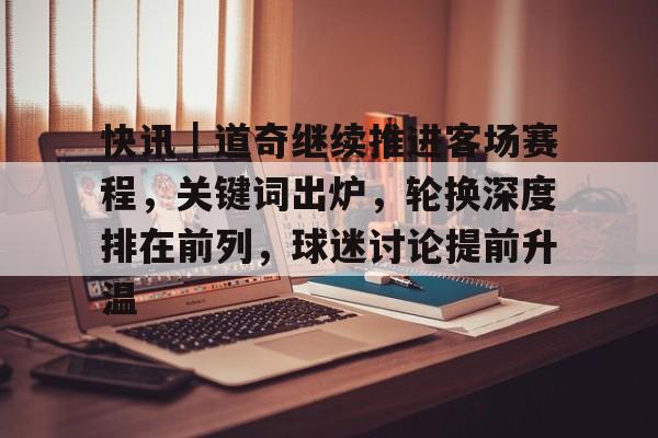 快讯|道奇继续推进客场赛程,关键词出炉,轮换深度排在前列,球迷讨论提前升温 快讯|道奇继续推进客场赛程,关键词出炉,轮换深度排在前列,球迷讨论提前升温
