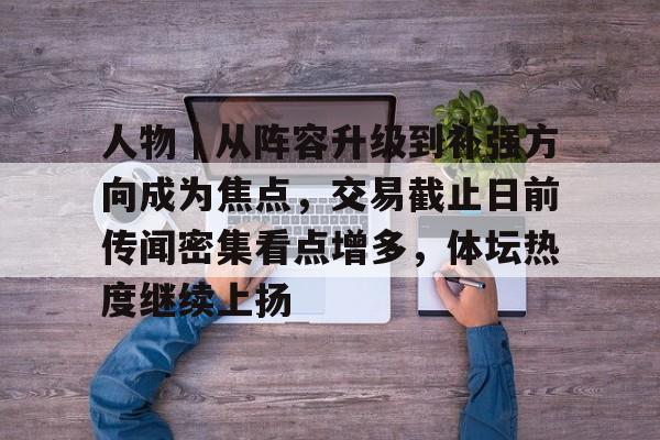 人物｜从阵容升级到补强方向成为焦点，交易截止日前传闻密集看点增多，体坛热度继续上扬