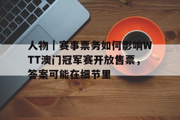 人物｜赛事票务如何影响WTT澳门冠军赛开放售票，答案可能在细节里