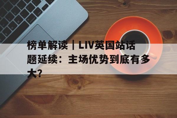 榜单解读｜LIV英国站话题延续：主场优势到底有多大？
