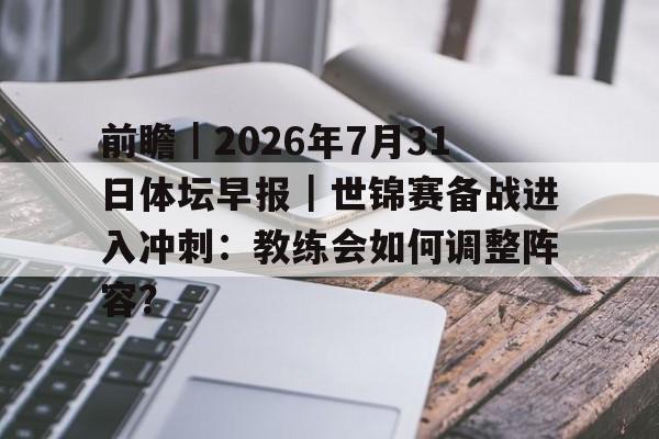 前瞻|2026年7月31日体坛早报|世锦赛备战进入冲刺:教练会如何调整阵容? 前瞻|2026年7月31日体坛早报|世锦赛备战进入冲刺:教练会如何调整阵容?