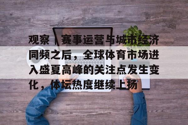 观察｜赛事运营与城市经济同频之后，全球体育市场进入盛夏高峰的关注点发生变化，体坛热度继续上扬