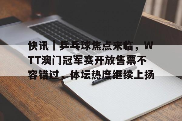 快讯｜乒乓球焦点来临，WTT澳门冠军赛开放售票不容错过，体坛热度继续上扬