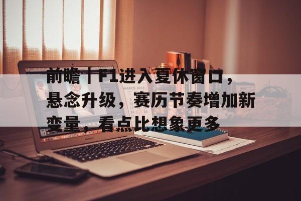 前瞻｜F1进入夏休窗口，悬念升级，赛历节奏增加新变量，看点比想象更多