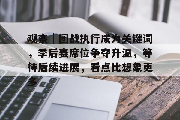观察｜团战执行成为关键词，季后赛席位争夺升温，等待后续进展，看点比想象更多