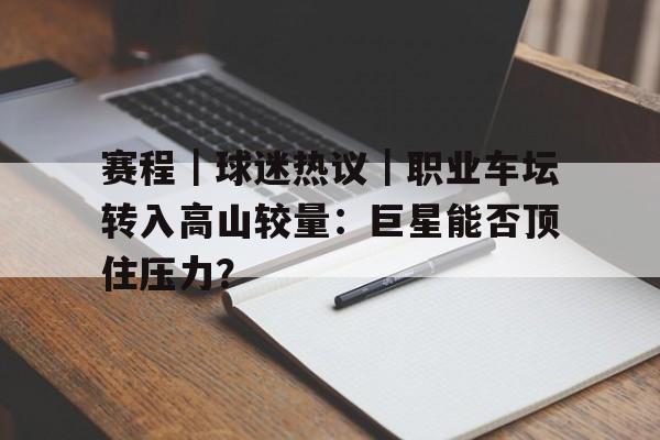 赛程｜球迷热议｜职业车坛转入高山较量：巨星能否顶住压力？