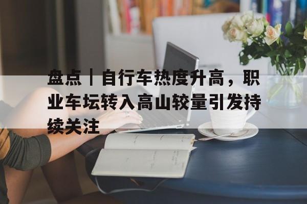 盘点｜自行车热度升高，职业车坛转入高山较量引发持续关注