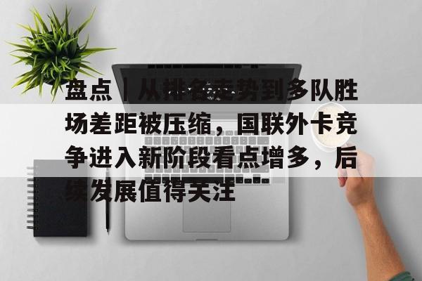 盘点|从排名走势到多队胜场差距被压缩,国联外卡竞争进入新阶段看点增多,后续发展值得关注 盘点|从排名走势到多队胜场差距被压缩,国联外卡竞争进入新阶段看点增多,后续发展值得关注
