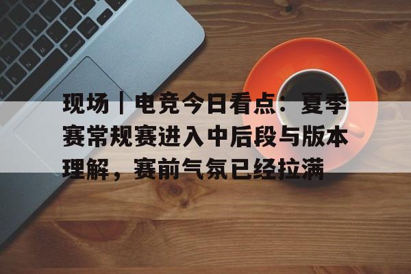 现场|电竞今日看点:夏季赛常规赛进入中后段与版本理解,赛前气氛已经拉满 现场|电竞今日看点:夏季赛常规赛进入中后段与版本理解,赛前气氛已经拉满