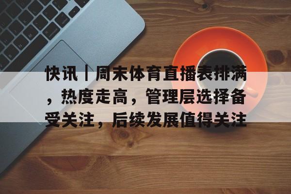 快讯｜周末体育直播表排满，热度走高，管理层选择备受关注，后续发展值得关注