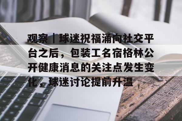 观察｜球迷祝福涌向社交平台之后，包装工名宿格林公开健康消息的关注点发生变化，球迷讨论提前升温