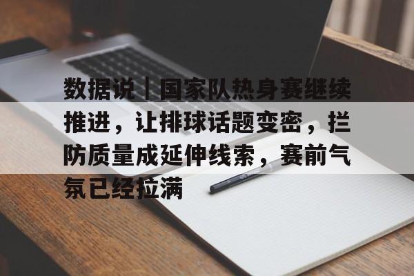 数据说｜国家队热身赛继续推进，让排球话题变密，拦防质量成延伸线索，赛前气氛已经拉满