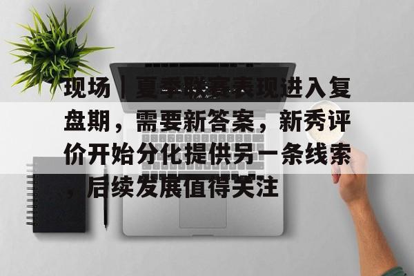 现场|夏季联赛表现进入复盘期,需要新答案,新秀评价开始分化提供另一条线索,后续发展值得关注 现场|夏季联赛表现进入复盘期,需要新答案,新秀评价开始分化提供另一条线索,后续发展值得关注