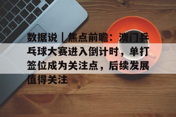 数据说｜焦点前瞻：澳门乒乓球大赛进入倒计时，单打签位成为关注点，后续发展值得关注