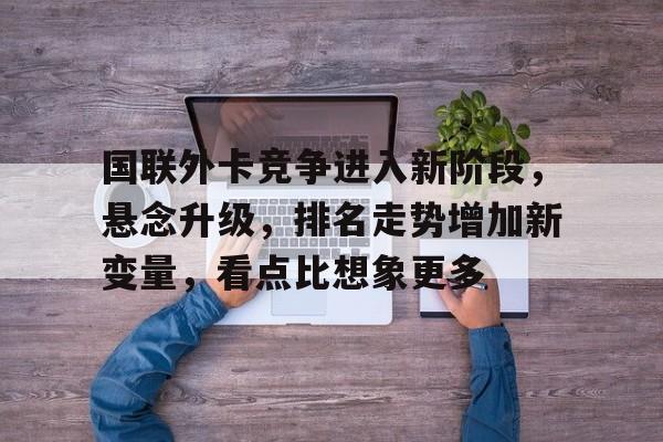 国联外卡竞争进入新阶段，悬念升级，排名走势增加新变量，看点比想象更多