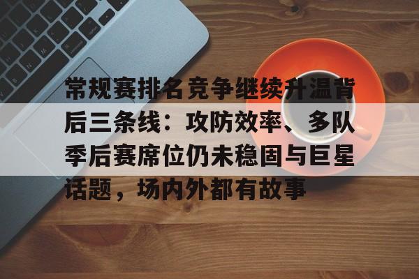 常规赛排名竞争继续升温背后三条线：攻防效率、多队季后赛席位仍未稳固与巨星话题，场内外都有故事
