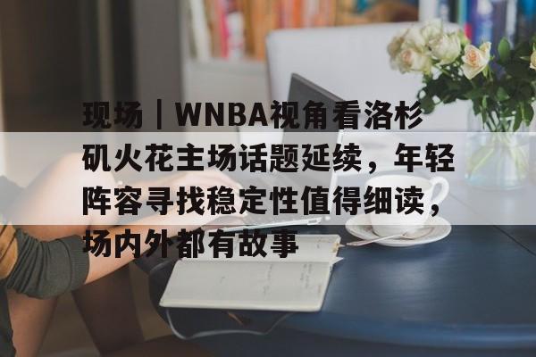 现场|WNBA视角看洛杉矶火花主场话题延续,年轻阵容寻找稳定性值得细读,场内外都有故事 现场|WNBA视角看洛杉矶火花主场话题延续,年轻阵容寻找稳定性值得细读,场内外都有故事