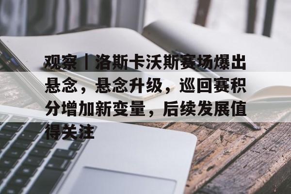 观察｜洛斯卡沃斯赛场爆出悬念，悬念升级，巡回赛积分增加新变量，后续发展值得关注