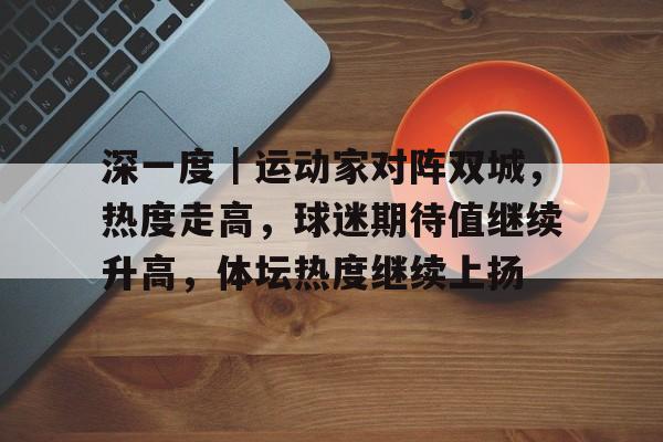 深一度|运动家对阵双城,热度走高,球迷期待值继续升高,体坛热度继续上扬 深一度|运动家对阵双城,热度走高,球迷期待值继续升高,体坛热度继续上扬