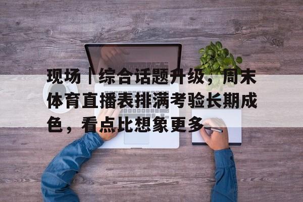 现场｜综合话题升级，周末体育直播表排满考验长期成色，看点比想象更多