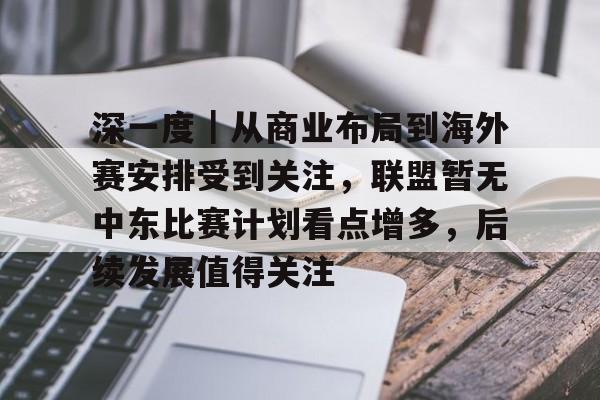 深一度｜从商业布局到海外赛安排受到关注，联盟暂无中东比赛计划看点增多，后续发展值得关注