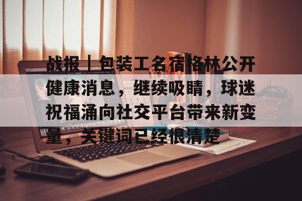 战报｜包装工名宿格林公开健康消息，继续吸睛，球迷祝福涌向社交平台带来新变量，关键词已经很清楚