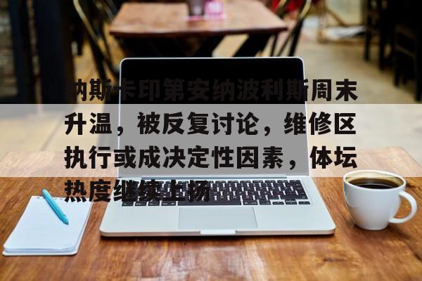 纳斯卡印第安纳波利斯周末升温，被反复讨论，维修区执行或成决定性因素，体坛热度继续上扬