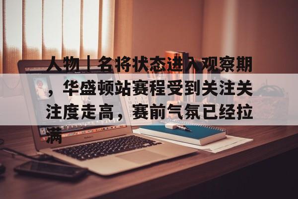 人物｜名将状态进入观察期，华盛顿站赛程受到关注关注度走高，赛前气氛已经拉满