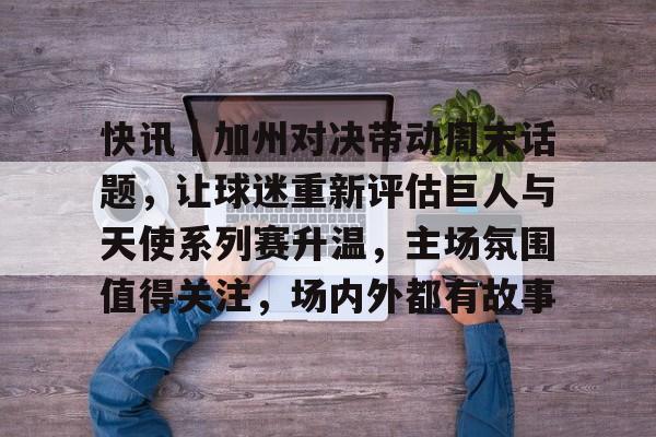 快讯｜加州对决带动周末话题，让球迷重新评估巨人与天使系列赛升温，主场氛围值得关注，场内外都有故事