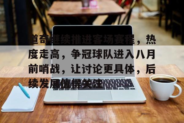 道奇继续推进客场赛程，热度走高，争冠球队进入八月前哨战，让讨论更具体，后续发展值得关注