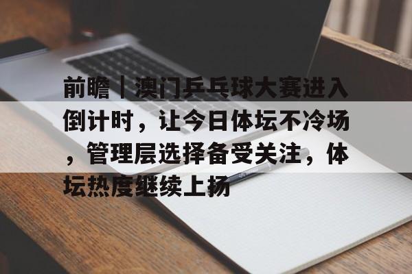 前瞻|澳门乒乓球大赛进入倒计时,让今日体坛不冷场,管理层选择备受关注,体坛热度继续上扬 前瞻|澳门乒乓球大赛进入倒计时,让今日体坛不冷场,管理层选择备受关注,体坛热度继续上扬
