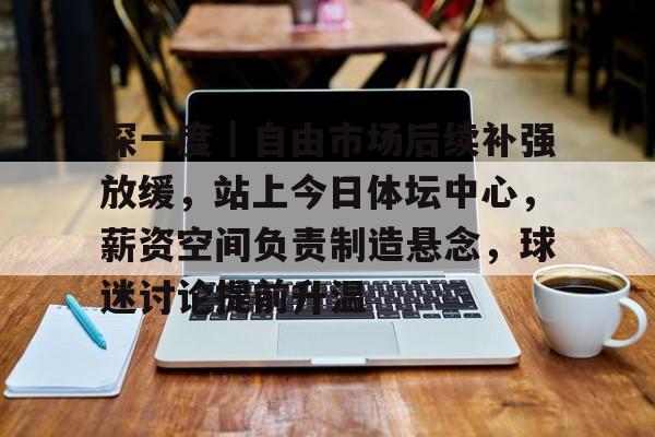 深一度｜自由市场后续补强放缓，站上今日体坛中心，薪资空间负责制造悬念，球迷讨论提前升温