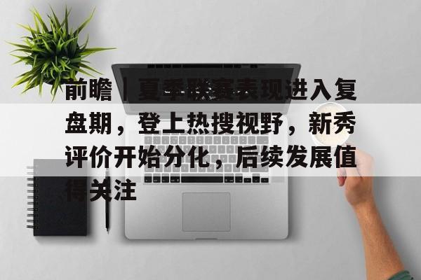 前瞻｜夏季联赛表现进入复盘期，登上热搜视野，新秀评价开始分化，后续发展值得关注