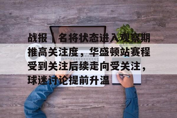 战报｜名将状态进入观察期推高关注度，华盛顿站赛程受到关注后续走向受关注，球迷讨论提前升温