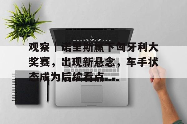 观察｜诺里斯赢下匈牙利大奖赛，出现新悬念，车手状态成为后续看点