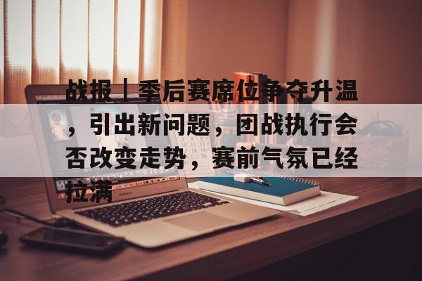 战报|季后赛席位争夺升温,引出新问题,团战执行会否改变走势,赛前气氛已经拉满 战报|季后赛席位争夺升温,引出新问题,团战执行会否改变走势,赛前气氛已经拉满