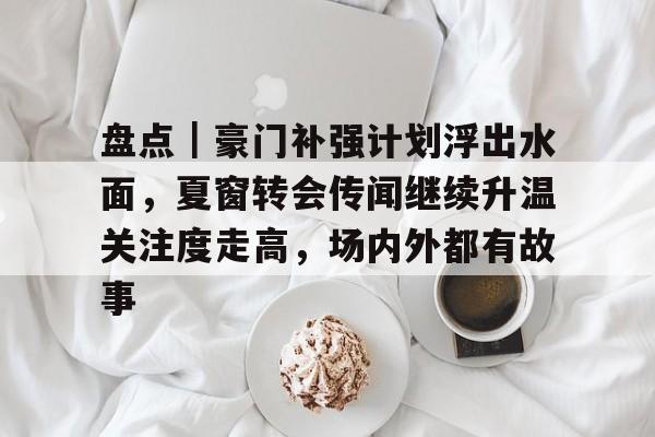 盘点|豪门补强计划浮出水面,夏窗转会传闻继续升温关注度走高,场内外都有故事 盘点|豪门补强计划浮出水面,夏窗转会传闻继续升温关注度走高,场内外都有故事