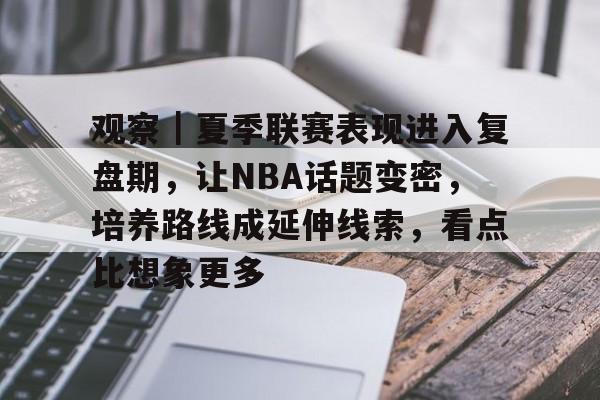 观察｜夏季联赛表现进入复盘期，让NBA话题变密，培养路线成延伸线索，看点比想象更多
