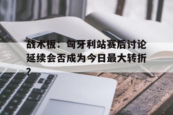 战术板：匈牙利站赛后讨论延续会否成为今日最大转折？